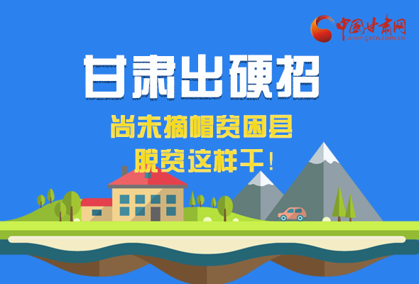 圖解|甘肅出硬招 尚未摘帽貧困縣這樣干！ 