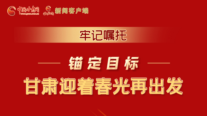 圖解|牢記囑托，錨定目標(biāo)，甘肅迎著春光再出發(fā)！