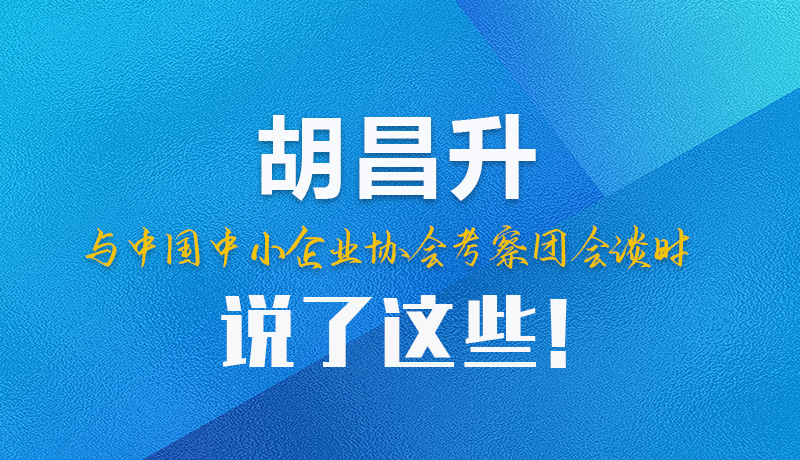 【甘快看】圖解|胡昌升與中國中小企業(yè)協(xié)會考察團(tuán)會談時說了這些！