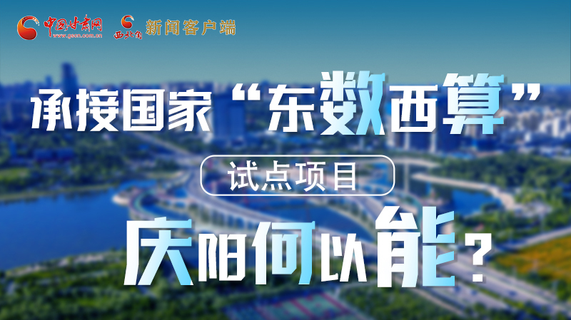 【香約慶陽 包容天下】長圖|承接國家“東數(shù)西算”試點(diǎn)項(xiàng)目 慶陽何以能？