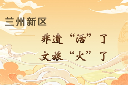 【萬(wàn)千氣象看甘肅】長(zhǎng)圖|蘭州新區(qū)：非遺“活”了，文旅“火”了