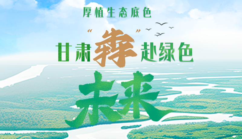 【甘快看】長圖|厚植生態(tài)底色，甘肅“犇”赴綠色未來