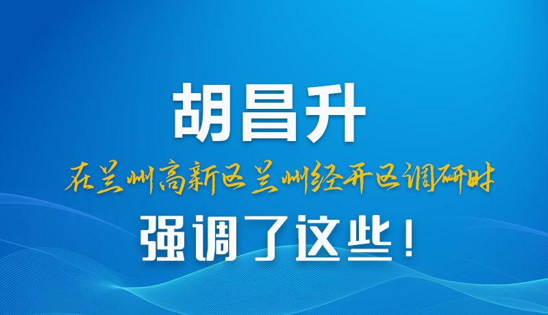 圖解|胡昌升在蘭州高新區(qū)蘭州經(jīng)開區(qū)調(diào)研時強(qiáng)調(diào)了這些！