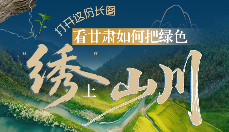 長(zhǎng)圖|打開這份長(zhǎng)圖，看甘肅如何把綠色“繡”上山川