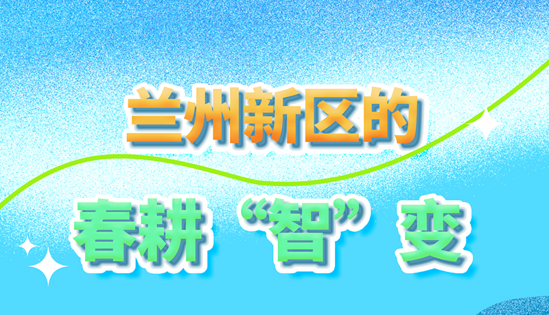 長(zhǎng)圖|看！蘭州新區(qū)的春耕“智”變